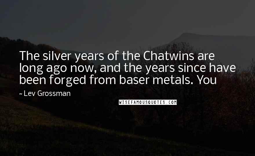 Lev Grossman Quotes: The silver years of the Chatwins are long ago now, and the years since have been forged from baser metals. You
