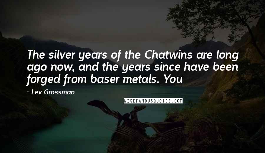 Lev Grossman Quotes: The silver years of the Chatwins are long ago now, and the years since have been forged from baser metals. You
