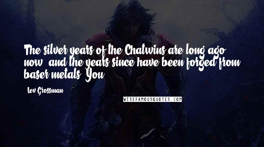 Lev Grossman Quotes: The silver years of the Chatwins are long ago now, and the years since have been forged from baser metals. You