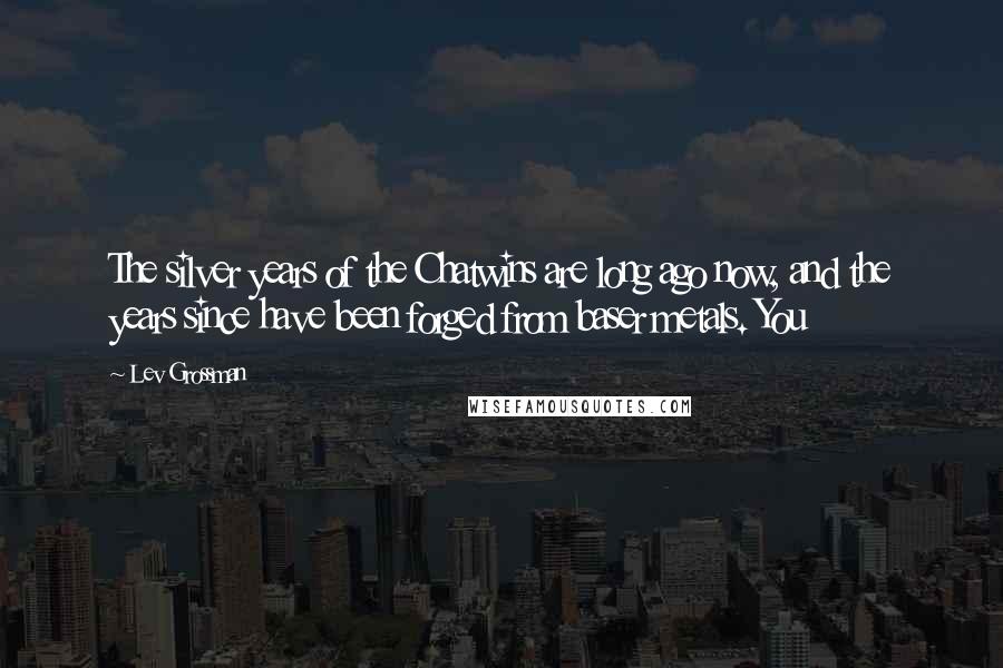 Lev Grossman Quotes: The silver years of the Chatwins are long ago now, and the years since have been forged from baser metals. You