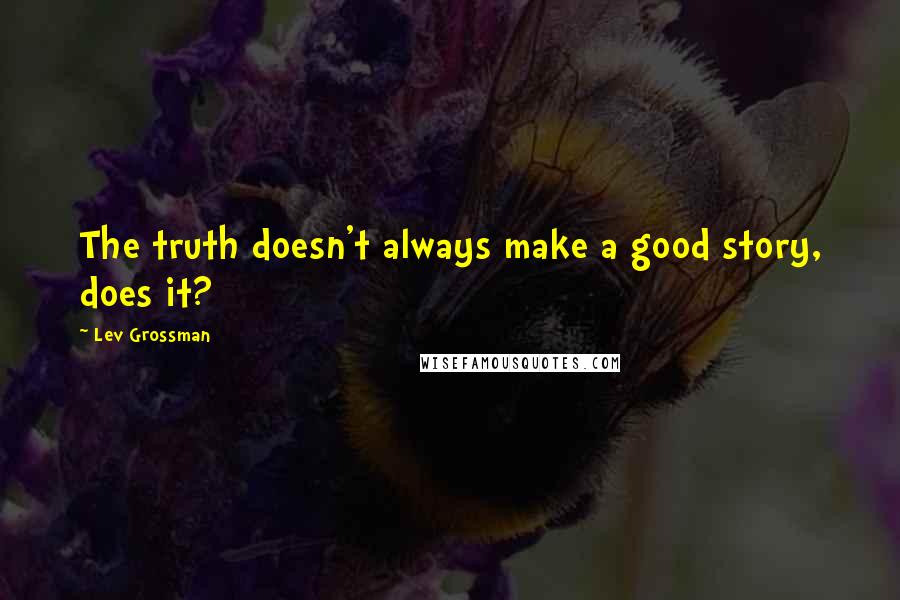 Lev Grossman Quotes: The truth doesn't always make a good story, does it?