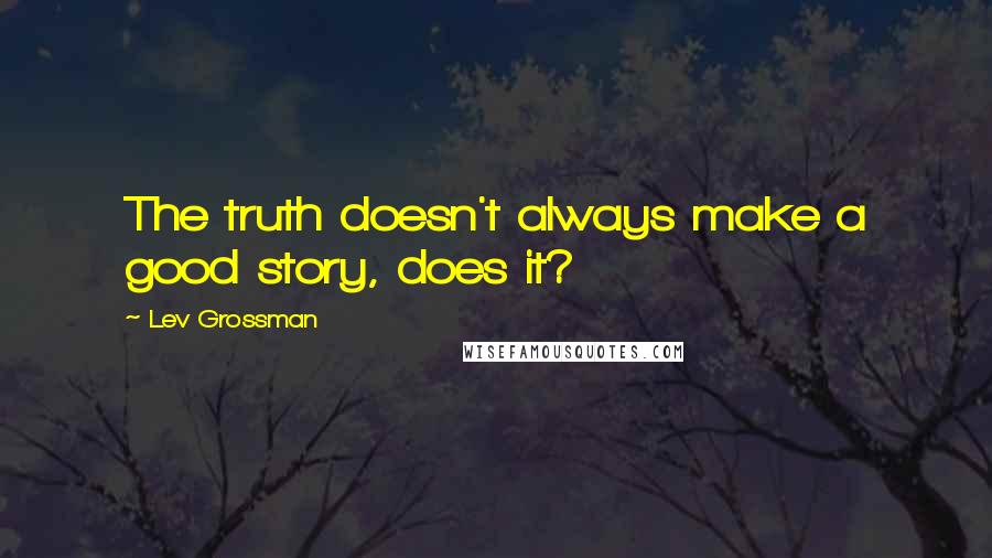 Lev Grossman Quotes: The truth doesn't always make a good story, does it?