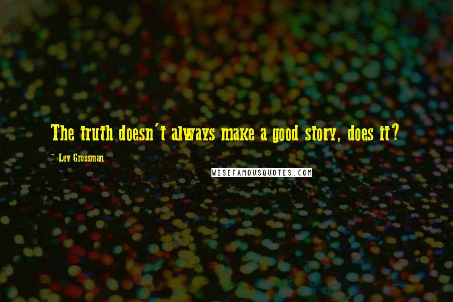 Lev Grossman Quotes: The truth doesn't always make a good story, does it?