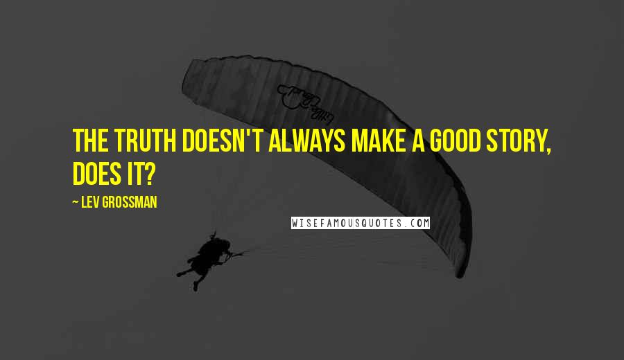 Lev Grossman Quotes: The truth doesn't always make a good story, does it?