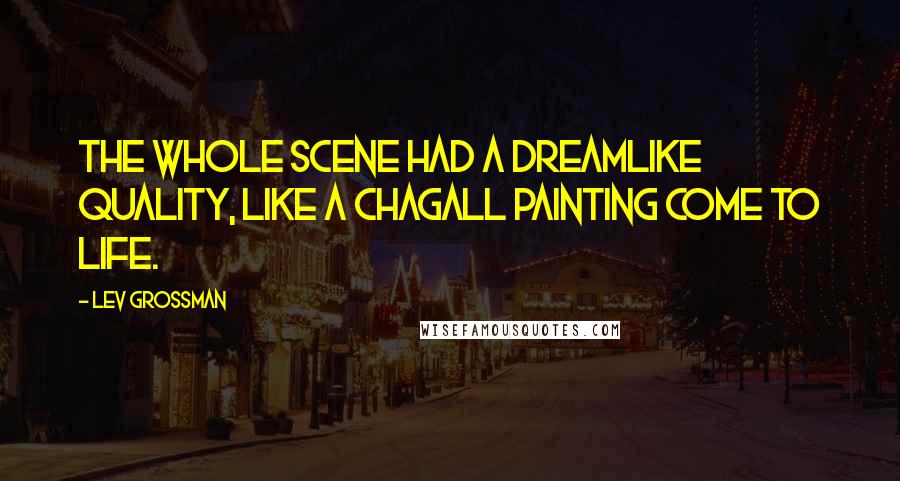 Lev Grossman Quotes: The whole scene had a dreamlike quality, like a Chagall painting come to life.