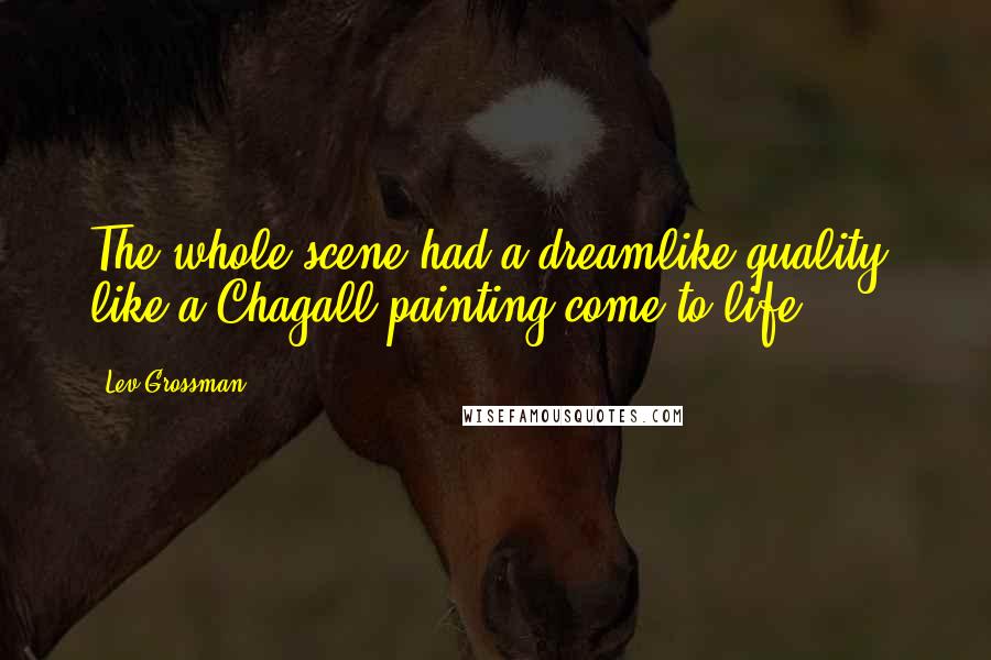 Lev Grossman Quotes: The whole scene had a dreamlike quality, like a Chagall painting come to life.