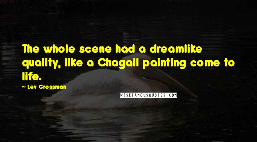 Lev Grossman Quotes: The whole scene had a dreamlike quality, like a Chagall painting come to life.