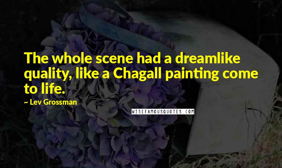 Lev Grossman Quotes: The whole scene had a dreamlike quality, like a Chagall painting come to life.