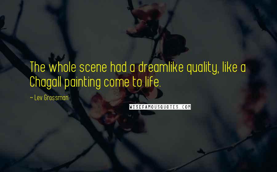 Lev Grossman Quotes: The whole scene had a dreamlike quality, like a Chagall painting come to life.