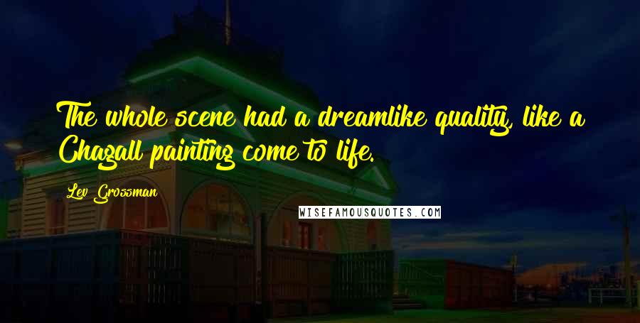 Lev Grossman Quotes: The whole scene had a dreamlike quality, like a Chagall painting come to life.