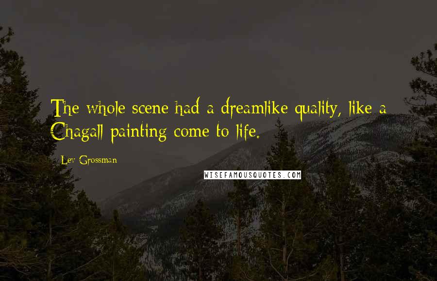 Lev Grossman Quotes: The whole scene had a dreamlike quality, like a Chagall painting come to life.