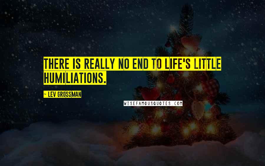 Lev Grossman Quotes: There is really no end to life's little humiliations.