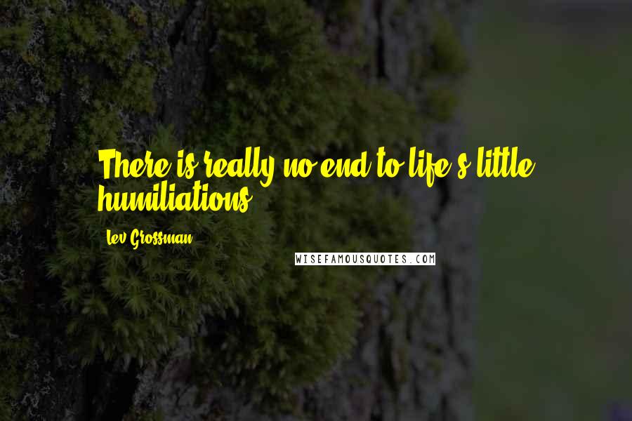 Lev Grossman Quotes: There is really no end to life's little humiliations.