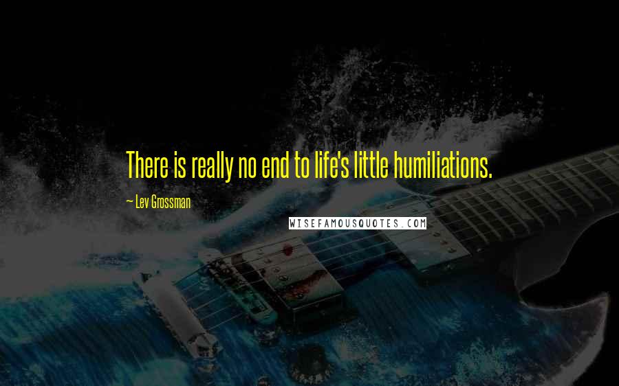 Lev Grossman Quotes: There is really no end to life's little humiliations.