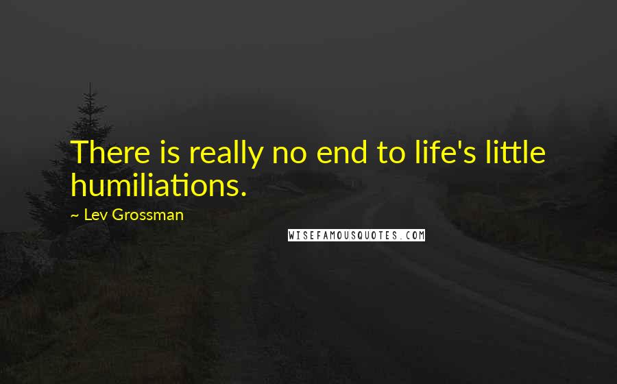 Lev Grossman Quotes: There is really no end to life's little humiliations.