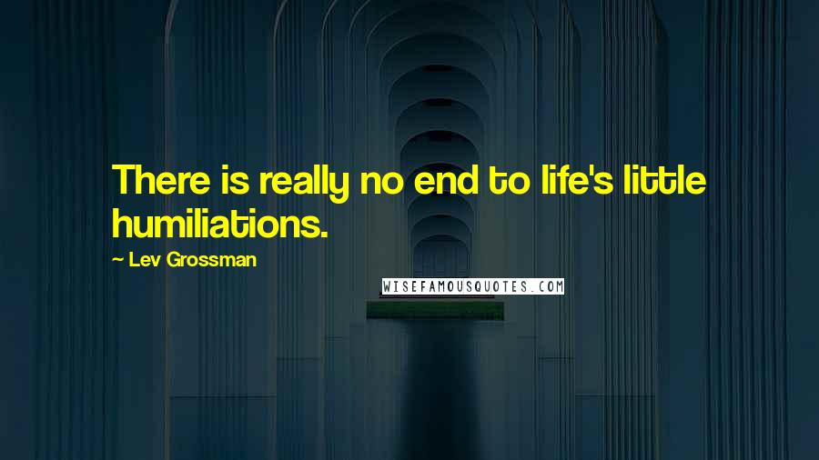 Lev Grossman Quotes: There is really no end to life's little humiliations.