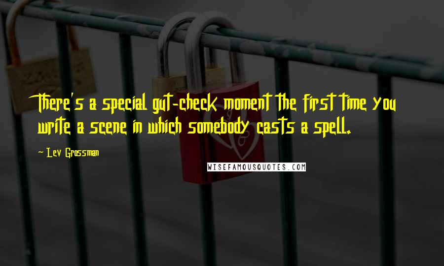 Lev Grossman Quotes: There's a special gut-check moment the first time you write a scene in which somebody casts a spell.