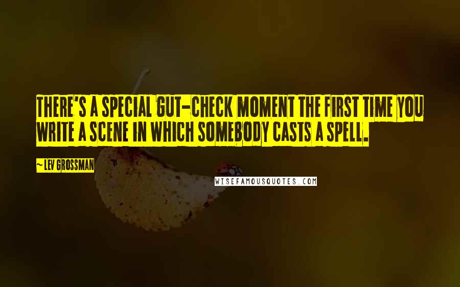 Lev Grossman Quotes: There's a special gut-check moment the first time you write a scene in which somebody casts a spell.