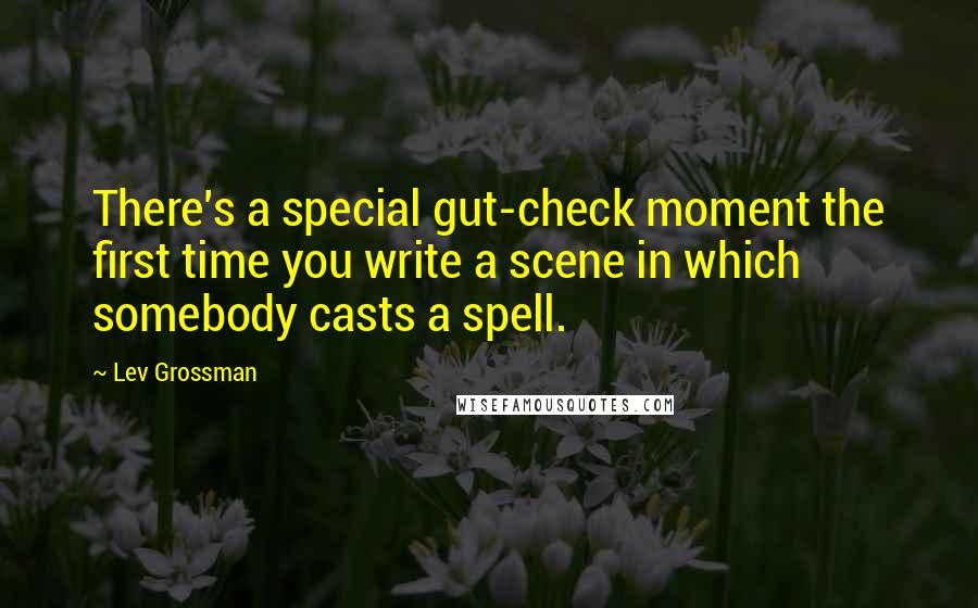 Lev Grossman Quotes: There's a special gut-check moment the first time you write a scene in which somebody casts a spell.