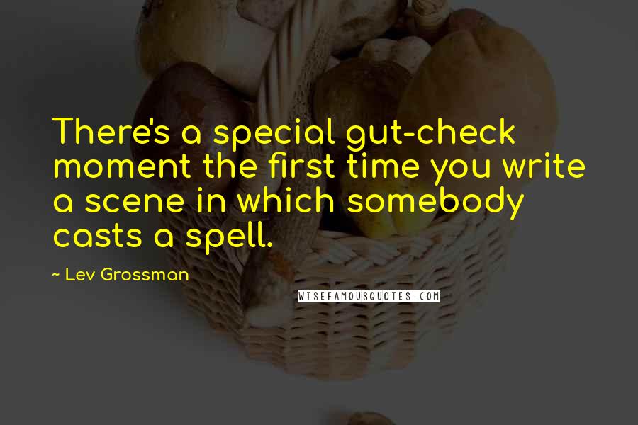 Lev Grossman Quotes: There's a special gut-check moment the first time you write a scene in which somebody casts a spell.