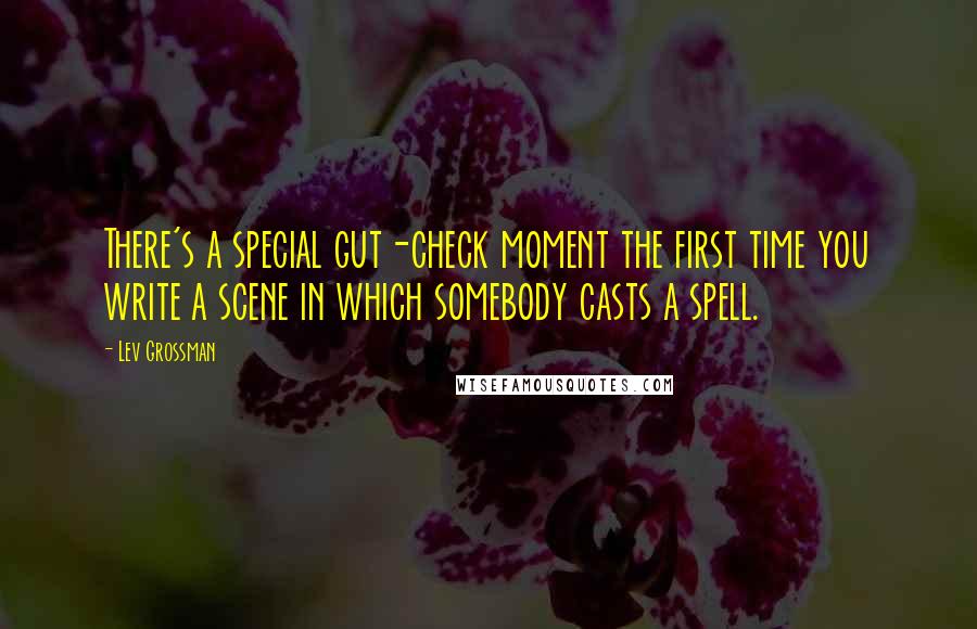 Lev Grossman Quotes: There's a special gut-check moment the first time you write a scene in which somebody casts a spell.