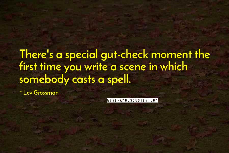 Lev Grossman Quotes: There's a special gut-check moment the first time you write a scene in which somebody casts a spell.