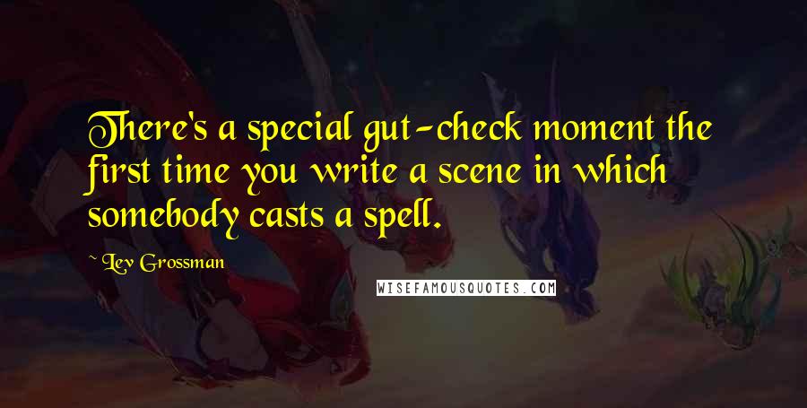 Lev Grossman Quotes: There's a special gut-check moment the first time you write a scene in which somebody casts a spell.