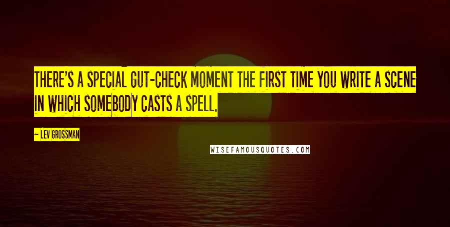 Lev Grossman Quotes: There's a special gut-check moment the first time you write a scene in which somebody casts a spell.