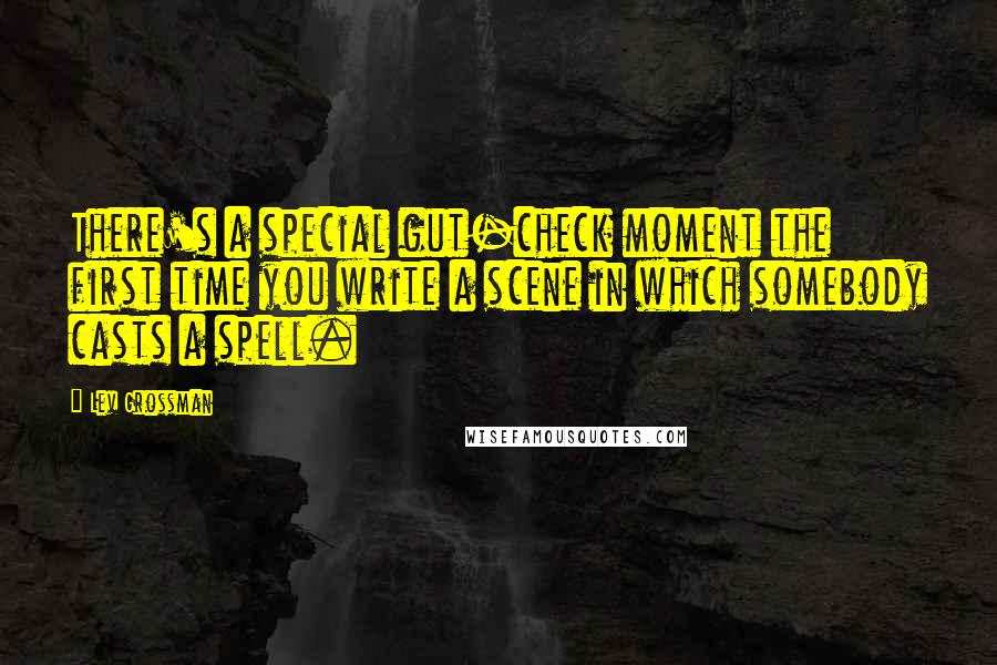 Lev Grossman Quotes: There's a special gut-check moment the first time you write a scene in which somebody casts a spell.