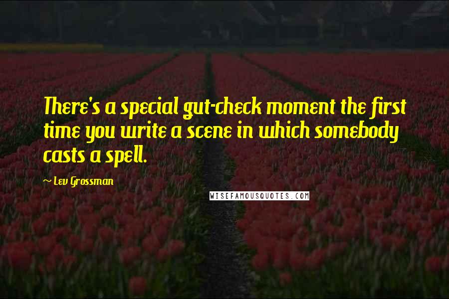 Lev Grossman Quotes: There's a special gut-check moment the first time you write a scene in which somebody casts a spell.