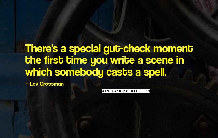 Lev Grossman Quotes: There's a special gut-check moment the first time you write a scene in which somebody casts a spell.