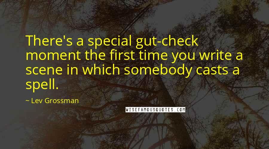 Lev Grossman Quotes: There's a special gut-check moment the first time you write a scene in which somebody casts a spell.