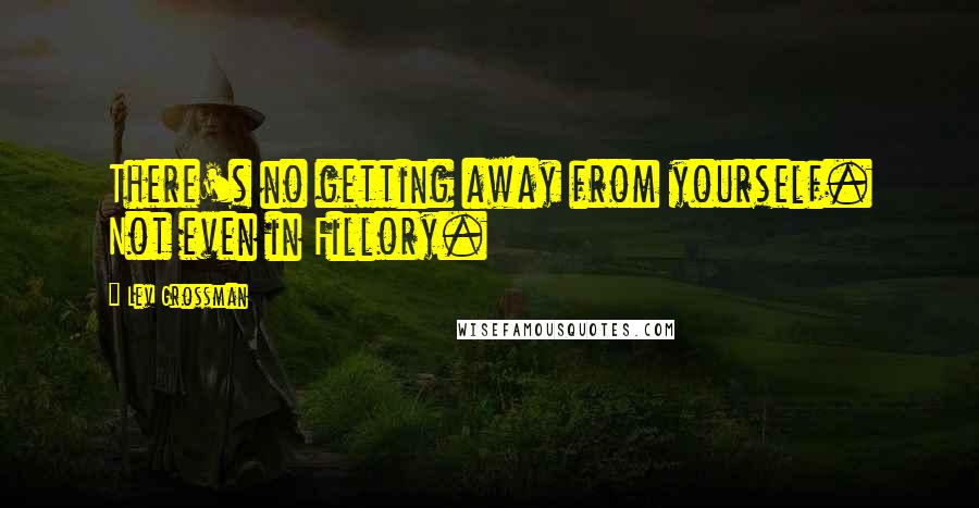 Lev Grossman Quotes: There's no getting away from yourself. Not even in Fillory.