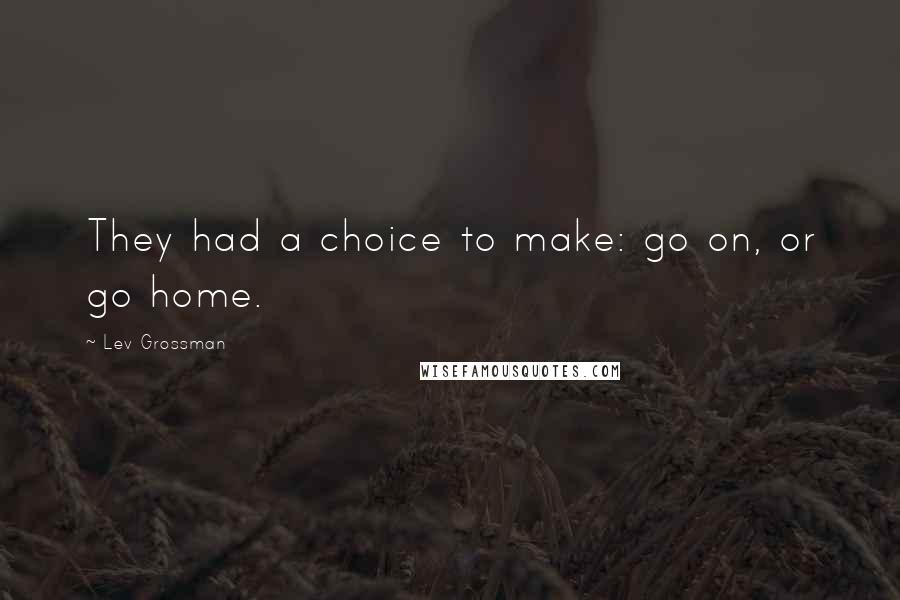 Lev Grossman Quotes: They had a choice to make: go on, or go home.