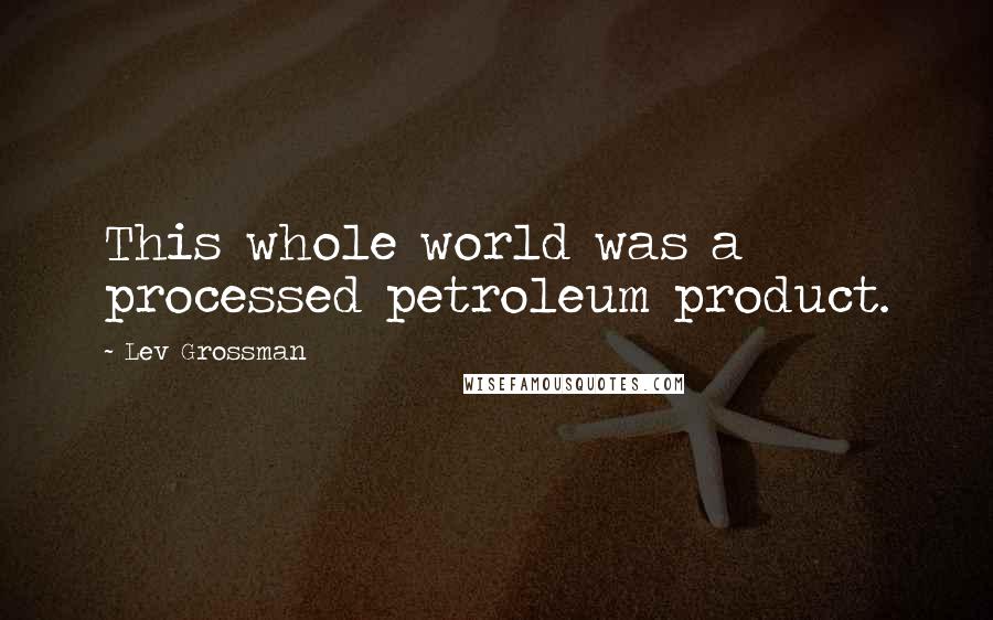 Lev Grossman Quotes: This whole world was a processed petroleum product.