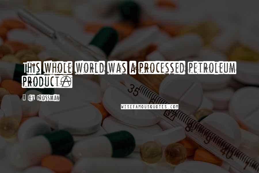 Lev Grossman Quotes: This whole world was a processed petroleum product.