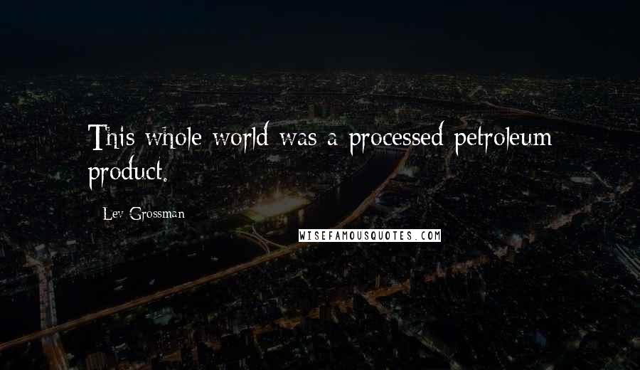 Lev Grossman Quotes: This whole world was a processed petroleum product.