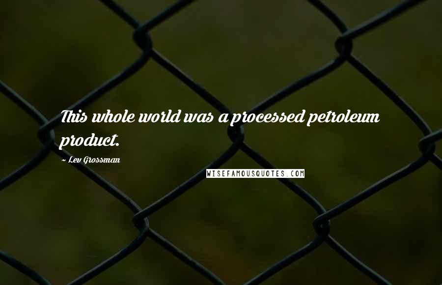 Lev Grossman Quotes: This whole world was a processed petroleum product.
