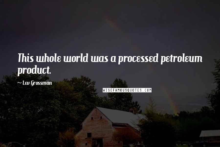 Lev Grossman Quotes: This whole world was a processed petroleum product.