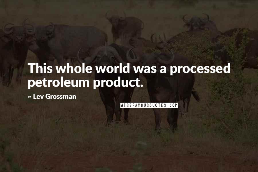 Lev Grossman Quotes: This whole world was a processed petroleum product.