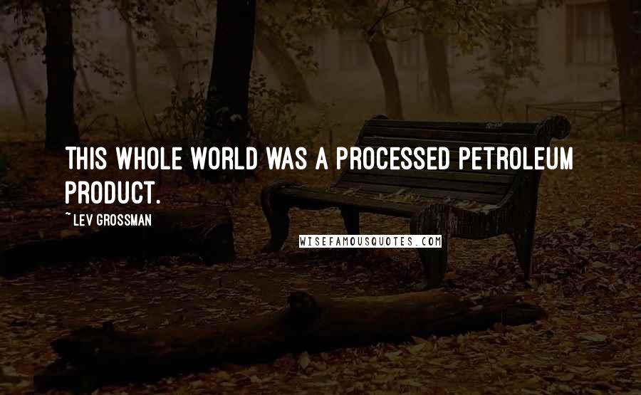 Lev Grossman Quotes: This whole world was a processed petroleum product.