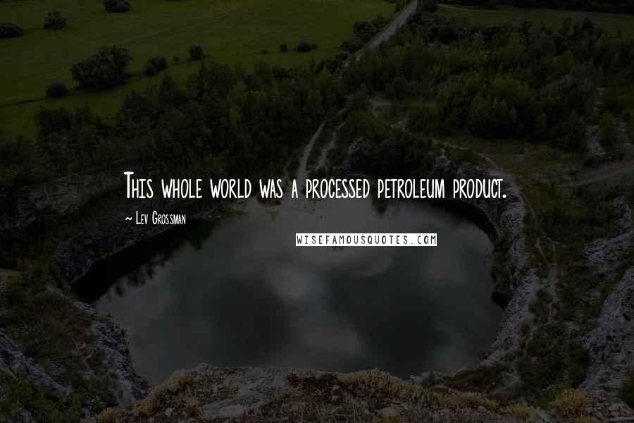Lev Grossman Quotes: This whole world was a processed petroleum product.