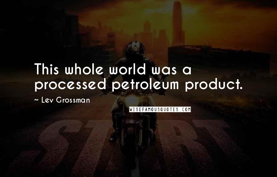 Lev Grossman Quotes: This whole world was a processed petroleum product.
