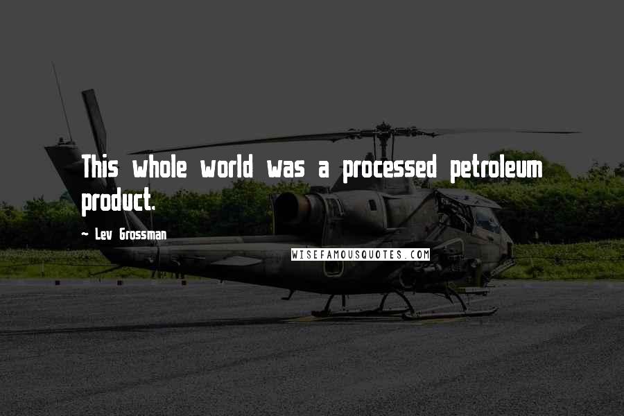Lev Grossman Quotes: This whole world was a processed petroleum product.