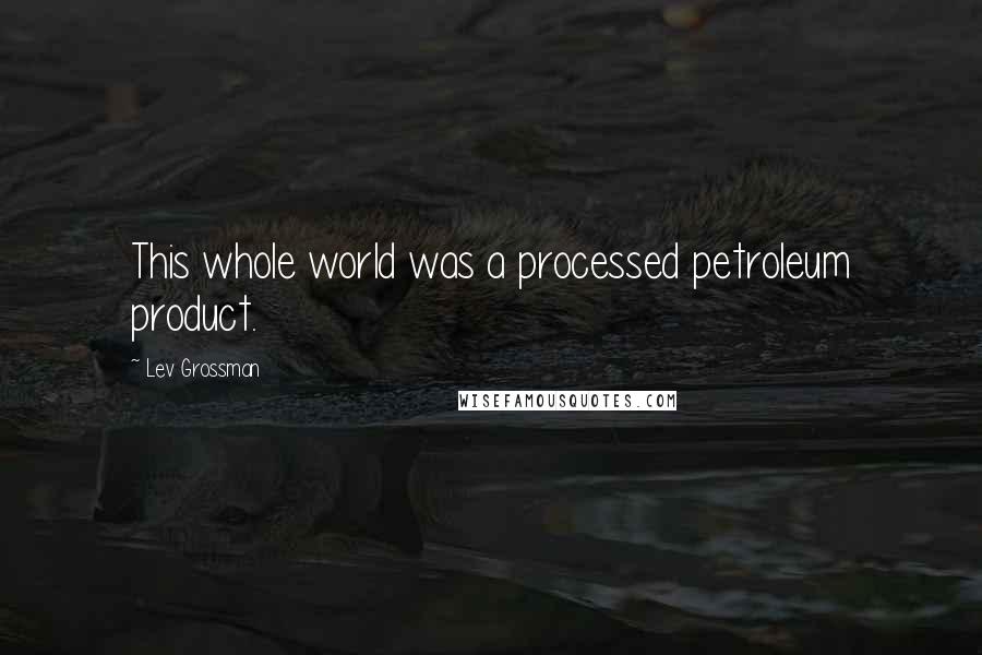 Lev Grossman Quotes: This whole world was a processed petroleum product.