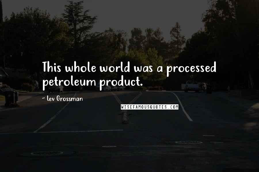 Lev Grossman Quotes: This whole world was a processed petroleum product.