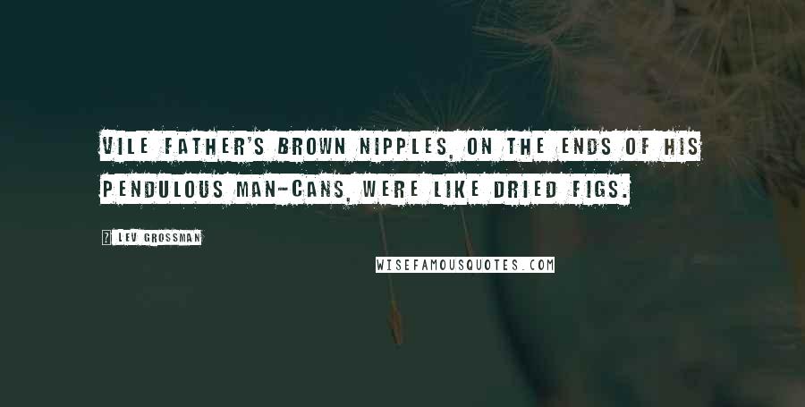 Lev Grossman Quotes: Vile Father's brown nipples, on the ends of his pendulous man-cans, were like dried figs.