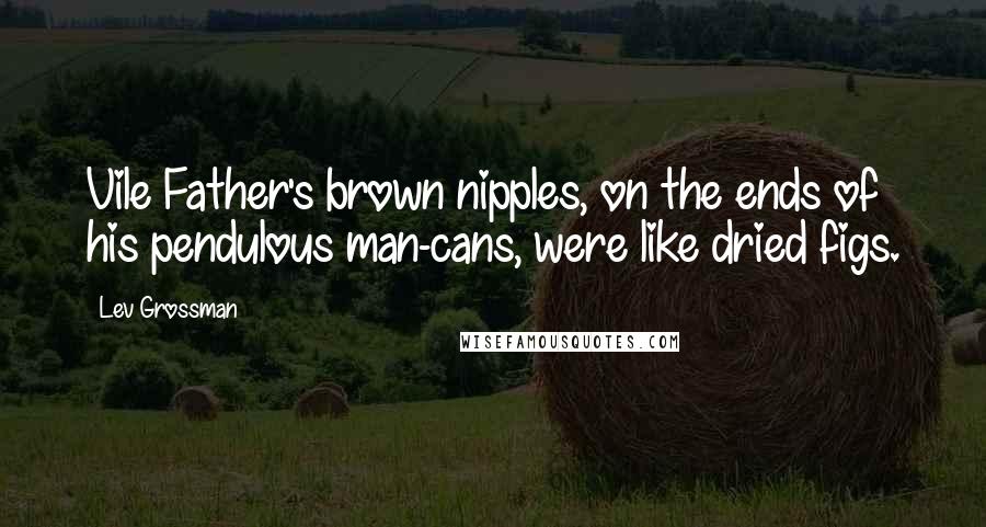Lev Grossman Quotes: Vile Father's brown nipples, on the ends of his pendulous man-cans, were like dried figs.