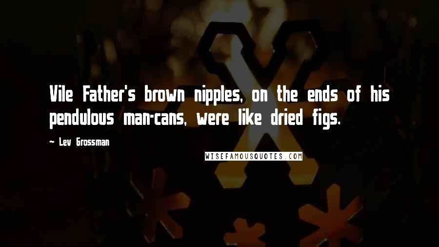 Lev Grossman Quotes: Vile Father's brown nipples, on the ends of his pendulous man-cans, were like dried figs.