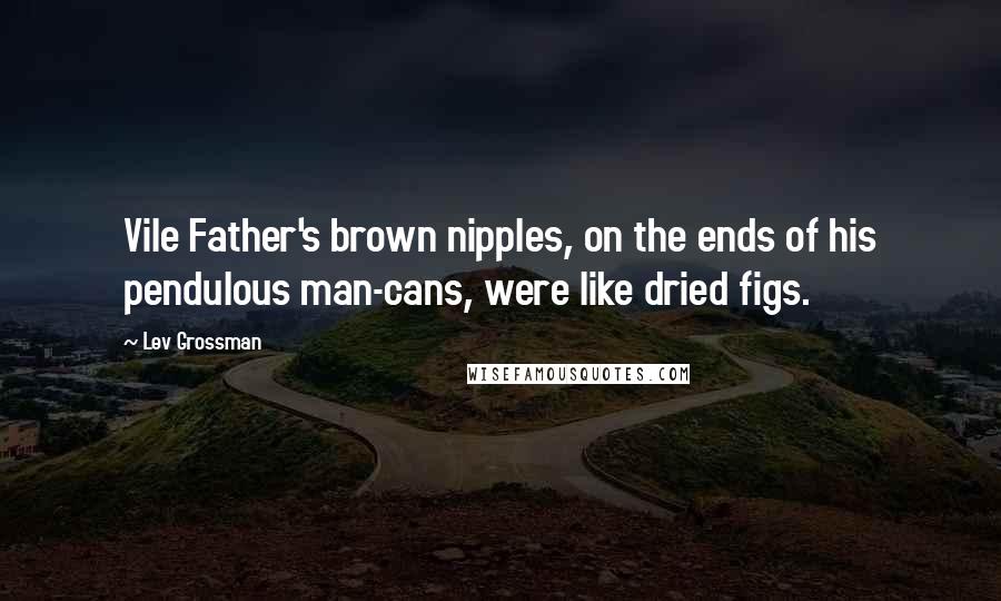 Lev Grossman Quotes: Vile Father's brown nipples, on the ends of his pendulous man-cans, were like dried figs.